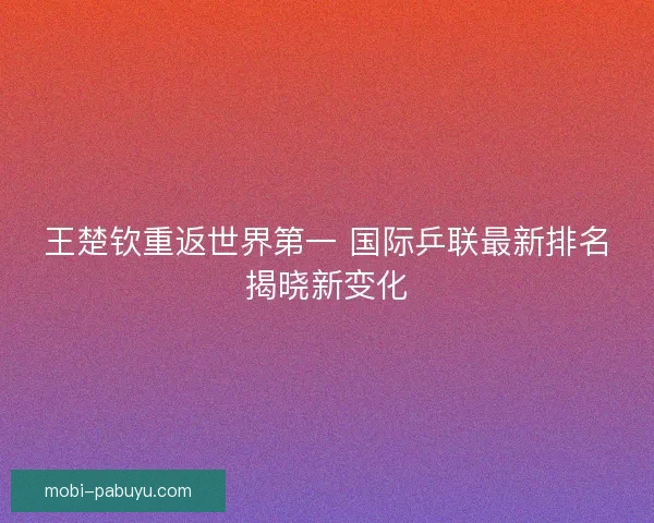 王楚钦重返世界第一 国际乒联最新排名揭晓新变化