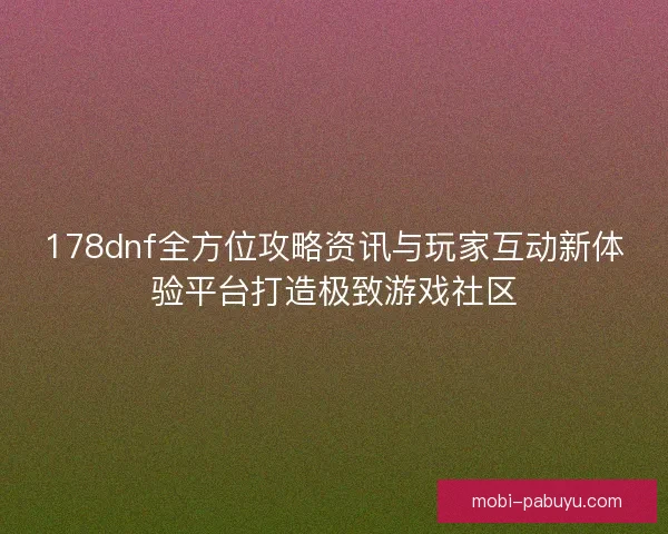 178dnf全方位攻略资讯与玩家互动新体验平台打造极致游戏社区