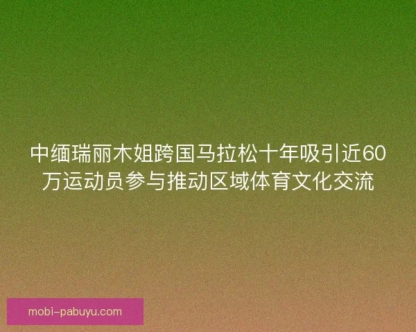 中缅瑞丽木姐跨国马拉松十年吸引近60万运动员参与推动区域体育文化交流
