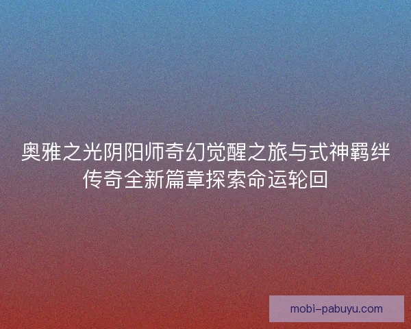 奥雅之光阴阳师奇幻觉醒之旅与式神羁绊传奇全新篇章探索命运轮回
